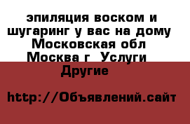 эпиляция воском и шугаринг у вас на дому - Московская обл., Москва г. Услуги » Другие   